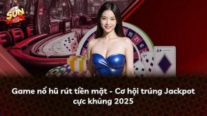 Game nổ hũ rút tiền mặt – Cơ hội trúng Jackpot cực khủng 2025