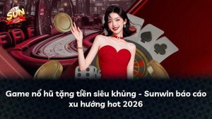 Game nổ hũ tặng tiền siêu khủng – Sunwin báo cáo xu hướng hot 2026